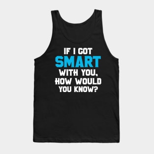 If I Got Smart How Would You Know Sarcastic Funny Gift Tank Top